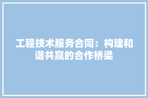 工程技术服务合同 构建和谐共赢的合作桥梁